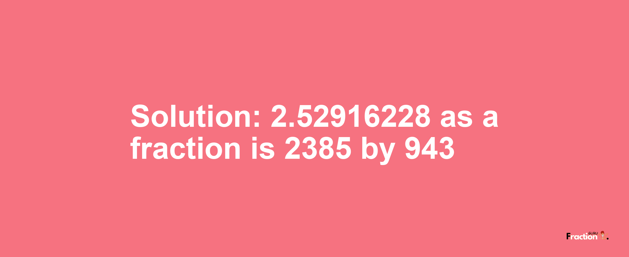 Solution:2.52916228 as a fraction is 2385/943